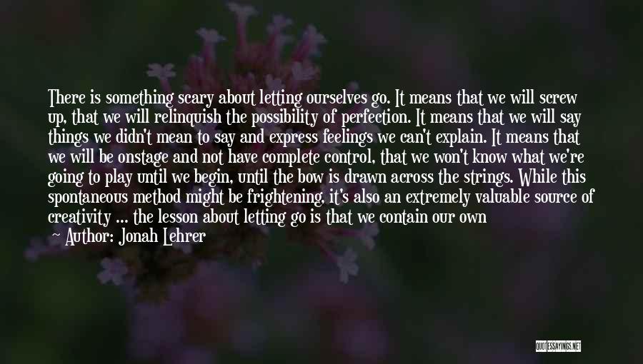 Jonah Lehrer Quotes: There Is Something Scary About Letting Ourselves Go. It Means That We Will Screw Up, That We Will Relinquish The