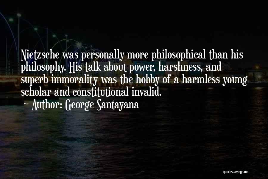 George Santayana Quotes: Nietzsche Was Personally More Philosophical Than His Philosophy. His Talk About Power, Harshness, And Superb Immorality Was The Hobby Of