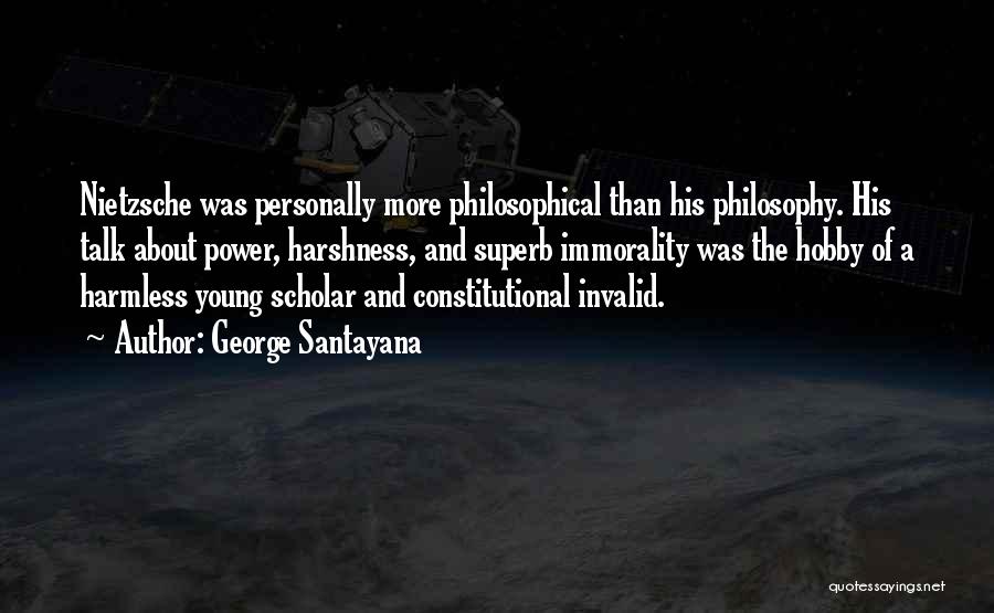 George Santayana Quotes: Nietzsche Was Personally More Philosophical Than His Philosophy. His Talk About Power, Harshness, And Superb Immorality Was The Hobby Of