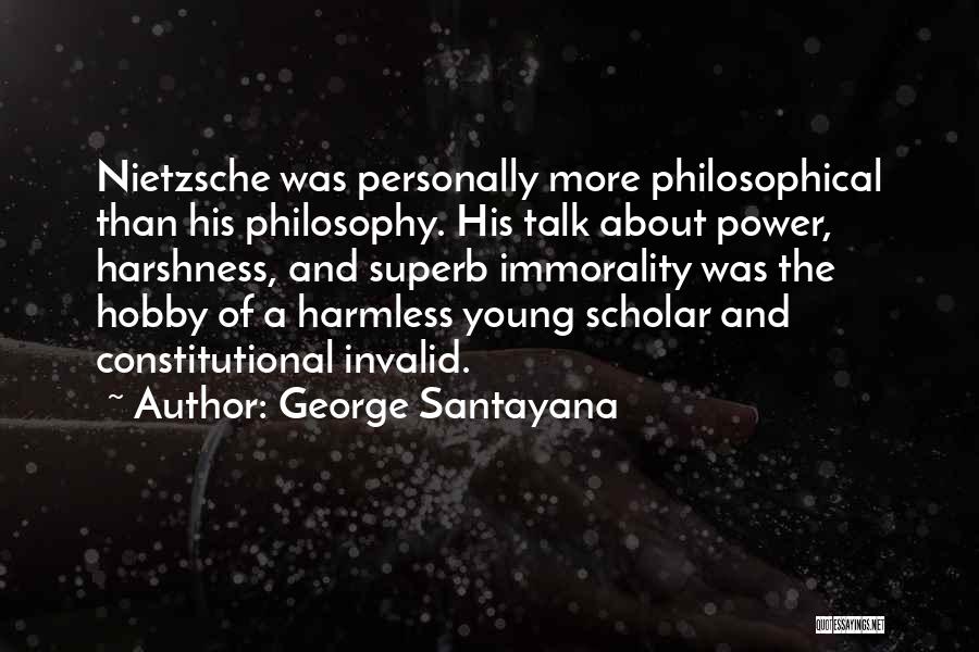 George Santayana Quotes: Nietzsche Was Personally More Philosophical Than His Philosophy. His Talk About Power, Harshness, And Superb Immorality Was The Hobby Of