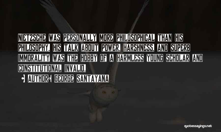 George Santayana Quotes: Nietzsche Was Personally More Philosophical Than His Philosophy. His Talk About Power, Harshness, And Superb Immorality Was The Hobby Of