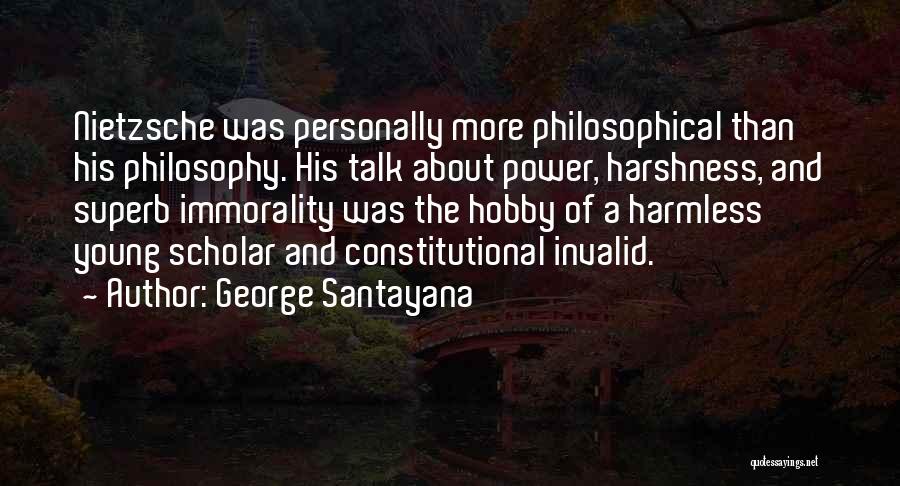 George Santayana Quotes: Nietzsche Was Personally More Philosophical Than His Philosophy. His Talk About Power, Harshness, And Superb Immorality Was The Hobby Of