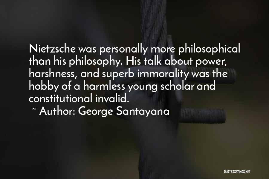 George Santayana Quotes: Nietzsche Was Personally More Philosophical Than His Philosophy. His Talk About Power, Harshness, And Superb Immorality Was The Hobby Of