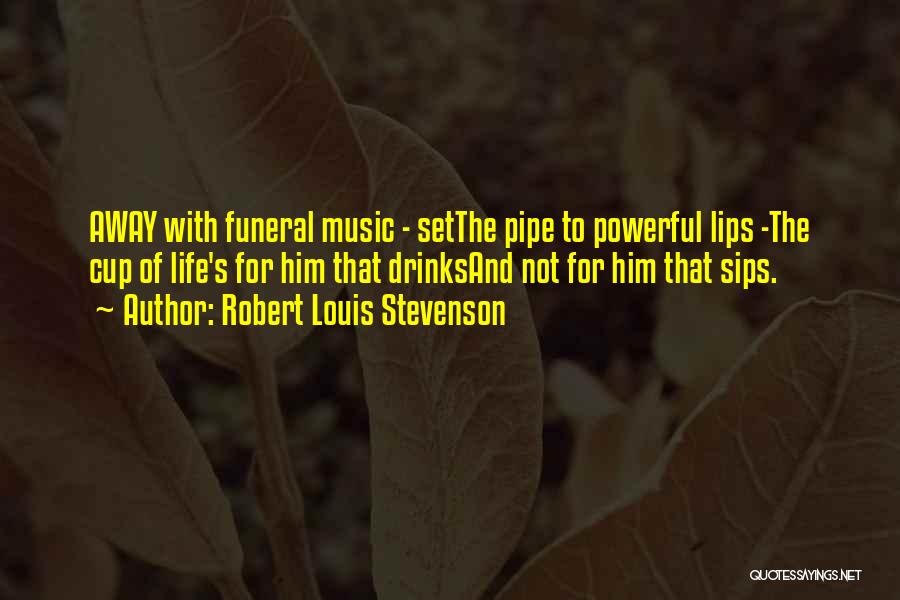 Robert Louis Stevenson Quotes: Away With Funeral Music - Setthe Pipe To Powerful Lips -the Cup Of Life's For Him That Drinksand Not For