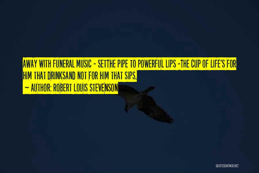 Robert Louis Stevenson Quotes: Away With Funeral Music - Setthe Pipe To Powerful Lips -the Cup Of Life's For Him That Drinksand Not For