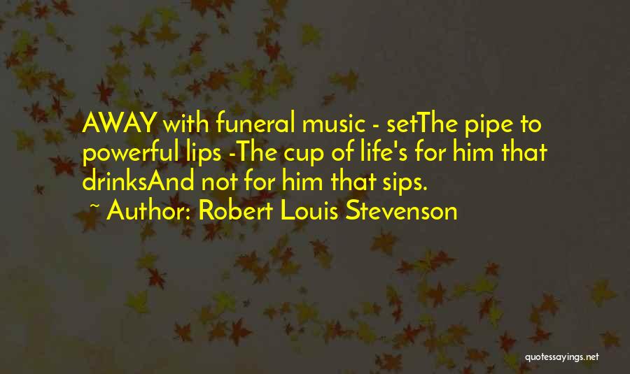 Robert Louis Stevenson Quotes: Away With Funeral Music - Setthe Pipe To Powerful Lips -the Cup Of Life's For Him That Drinksand Not For
