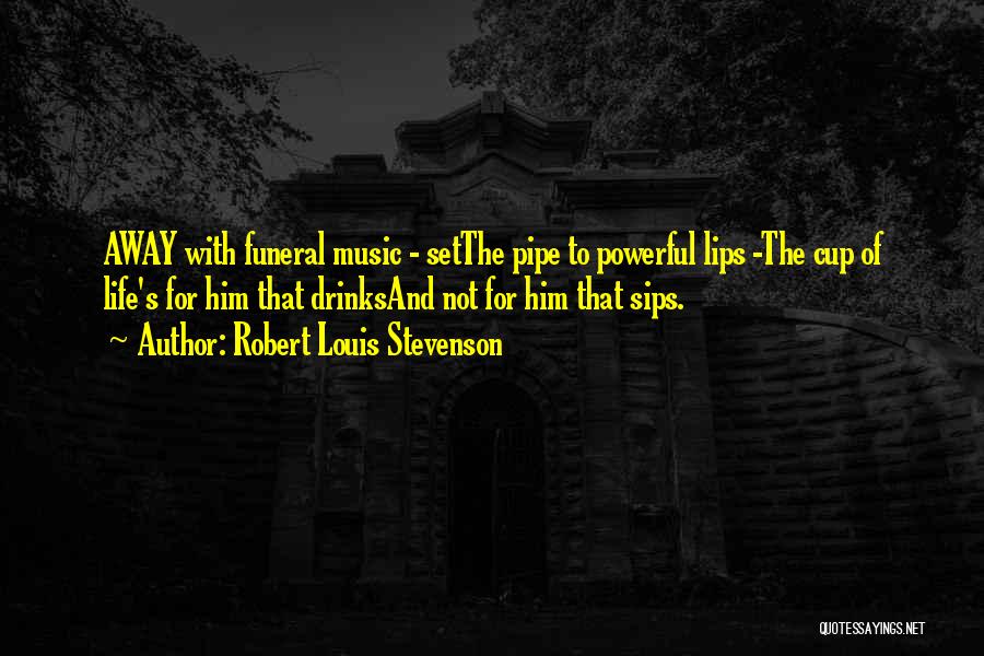 Robert Louis Stevenson Quotes: Away With Funeral Music - Setthe Pipe To Powerful Lips -the Cup Of Life's For Him That Drinksand Not For