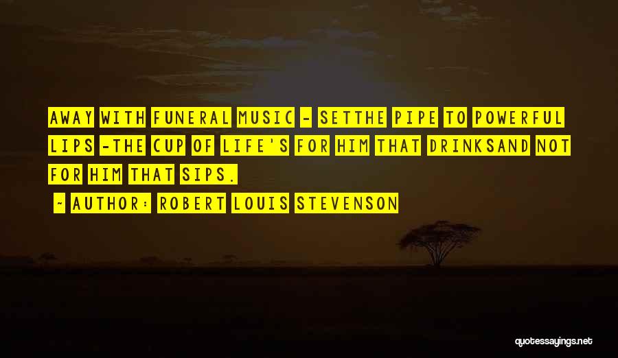 Robert Louis Stevenson Quotes: Away With Funeral Music - Setthe Pipe To Powerful Lips -the Cup Of Life's For Him That Drinksand Not For