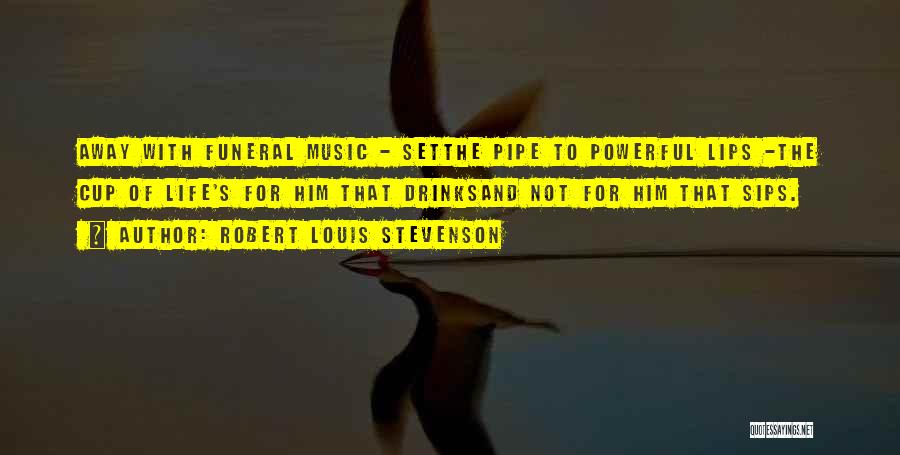 Robert Louis Stevenson Quotes: Away With Funeral Music - Setthe Pipe To Powerful Lips -the Cup Of Life's For Him That Drinksand Not For