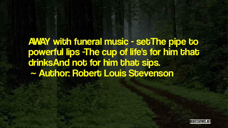 Robert Louis Stevenson Quotes: Away With Funeral Music - Setthe Pipe To Powerful Lips -the Cup Of Life's For Him That Drinksand Not For