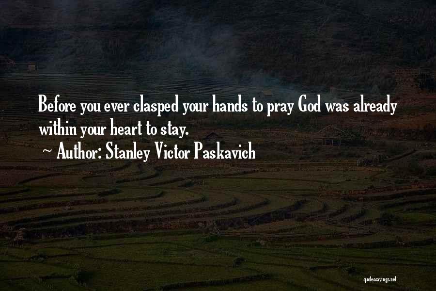 Stanley Victor Paskavich Quotes: Before You Ever Clasped Your Hands To Pray God Was Already Within Your Heart To Stay.