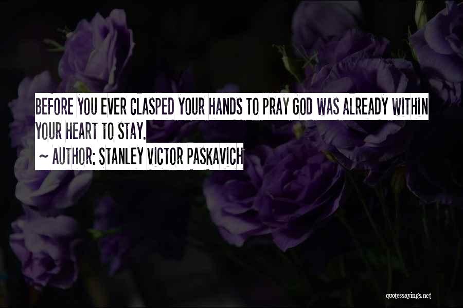 Stanley Victor Paskavich Quotes: Before You Ever Clasped Your Hands To Pray God Was Already Within Your Heart To Stay.