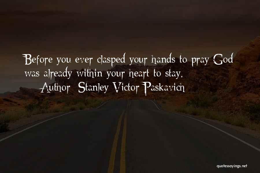 Stanley Victor Paskavich Quotes: Before You Ever Clasped Your Hands To Pray God Was Already Within Your Heart To Stay.