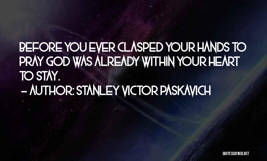 Stanley Victor Paskavich Quotes: Before You Ever Clasped Your Hands To Pray God Was Already Within Your Heart To Stay.
