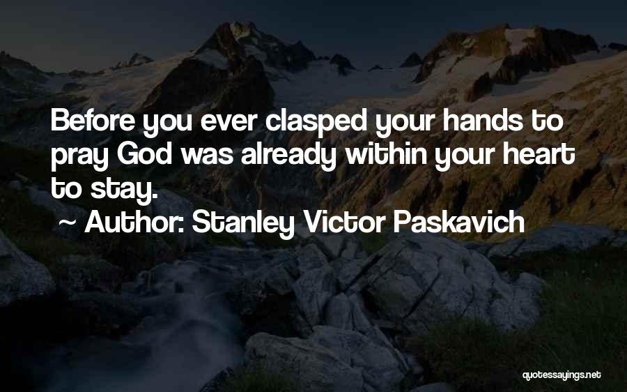 Stanley Victor Paskavich Quotes: Before You Ever Clasped Your Hands To Pray God Was Already Within Your Heart To Stay.