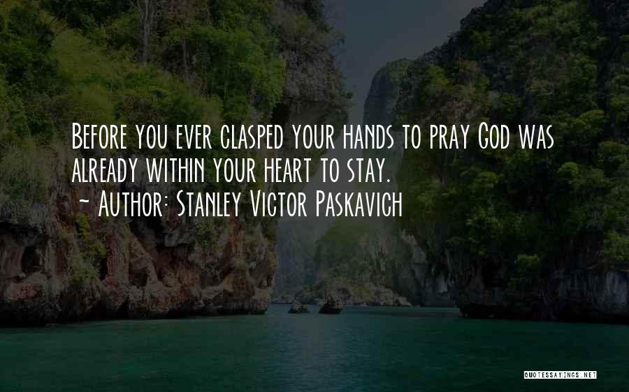 Stanley Victor Paskavich Quotes: Before You Ever Clasped Your Hands To Pray God Was Already Within Your Heart To Stay.