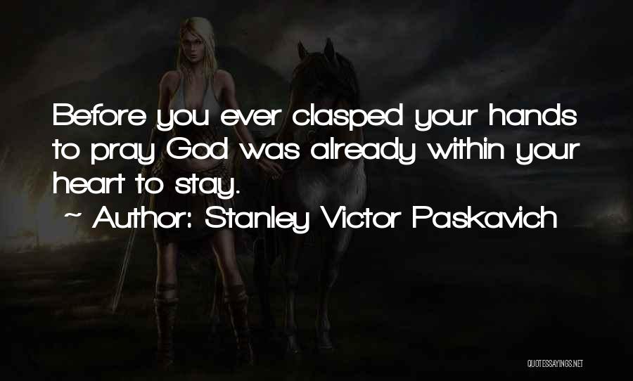 Stanley Victor Paskavich Quotes: Before You Ever Clasped Your Hands To Pray God Was Already Within Your Heart To Stay.