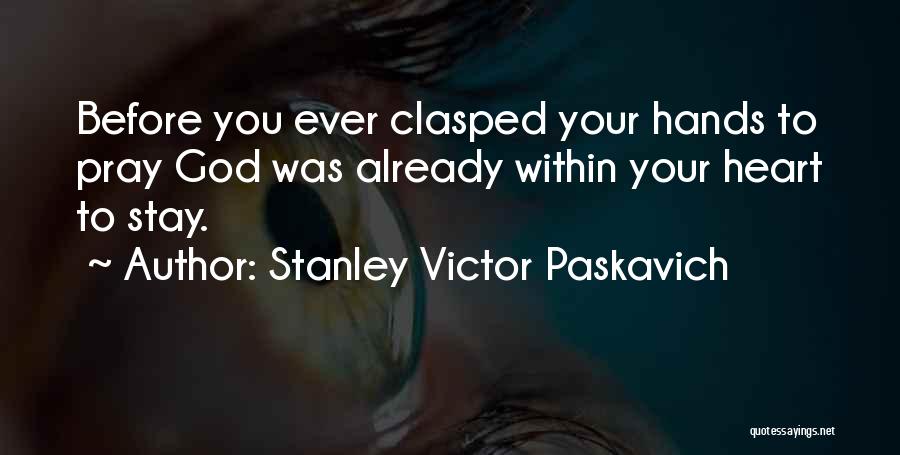 Stanley Victor Paskavich Quotes: Before You Ever Clasped Your Hands To Pray God Was Already Within Your Heart To Stay.