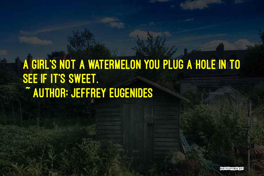 Jeffrey Eugenides Quotes: A Girl's Not A Watermelon You Plug A Hole In To See If It's Sweet.