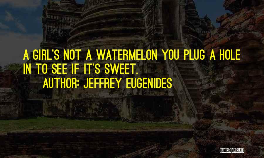 Jeffrey Eugenides Quotes: A Girl's Not A Watermelon You Plug A Hole In To See If It's Sweet.