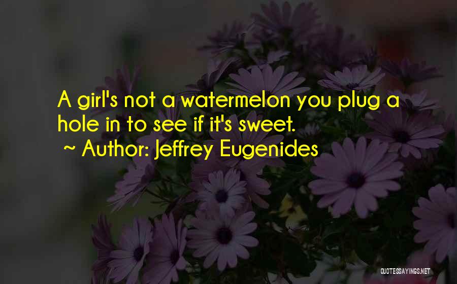 Jeffrey Eugenides Quotes: A Girl's Not A Watermelon You Plug A Hole In To See If It's Sweet.