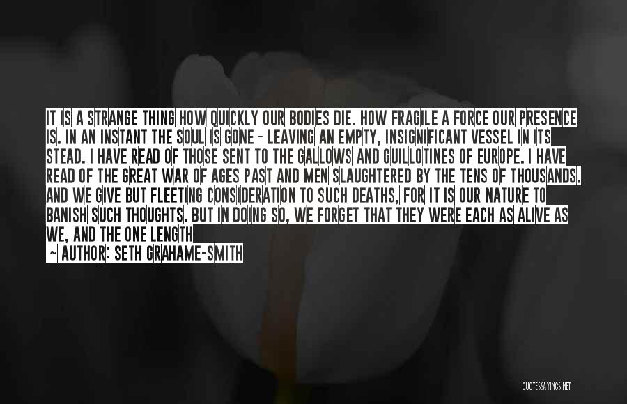 Seth Grahame-Smith Quotes: It Is A Strange Thing How Quickly Our Bodies Die. How Fragile A Force Our Presence Is. In An Instant