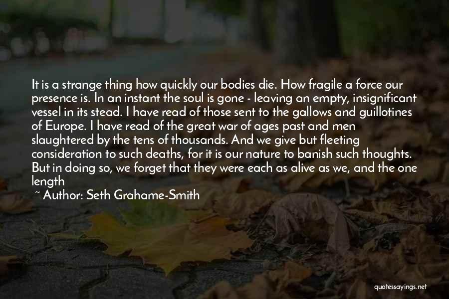 Seth Grahame-Smith Quotes: It Is A Strange Thing How Quickly Our Bodies Die. How Fragile A Force Our Presence Is. In An Instant