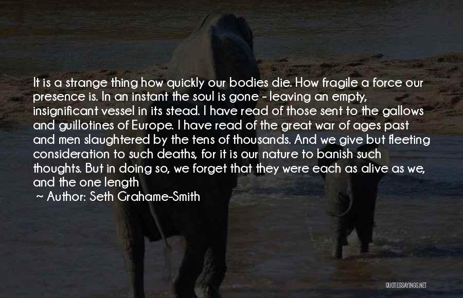 Seth Grahame-Smith Quotes: It Is A Strange Thing How Quickly Our Bodies Die. How Fragile A Force Our Presence Is. In An Instant