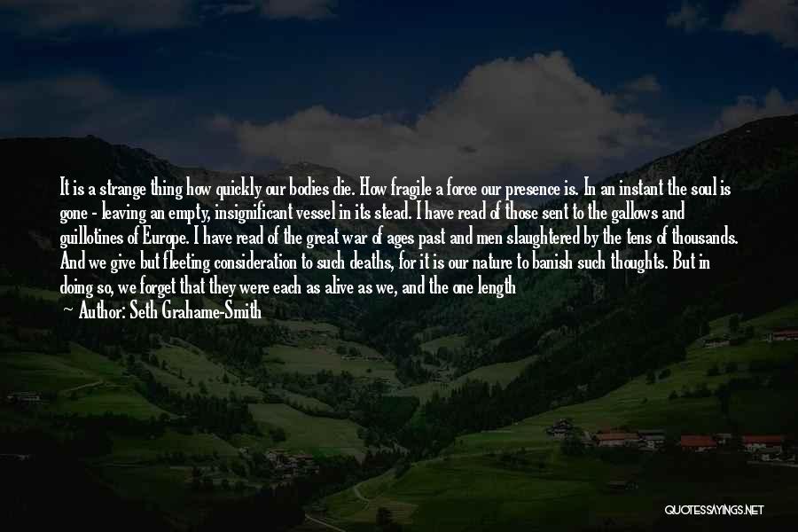 Seth Grahame-Smith Quotes: It Is A Strange Thing How Quickly Our Bodies Die. How Fragile A Force Our Presence Is. In An Instant