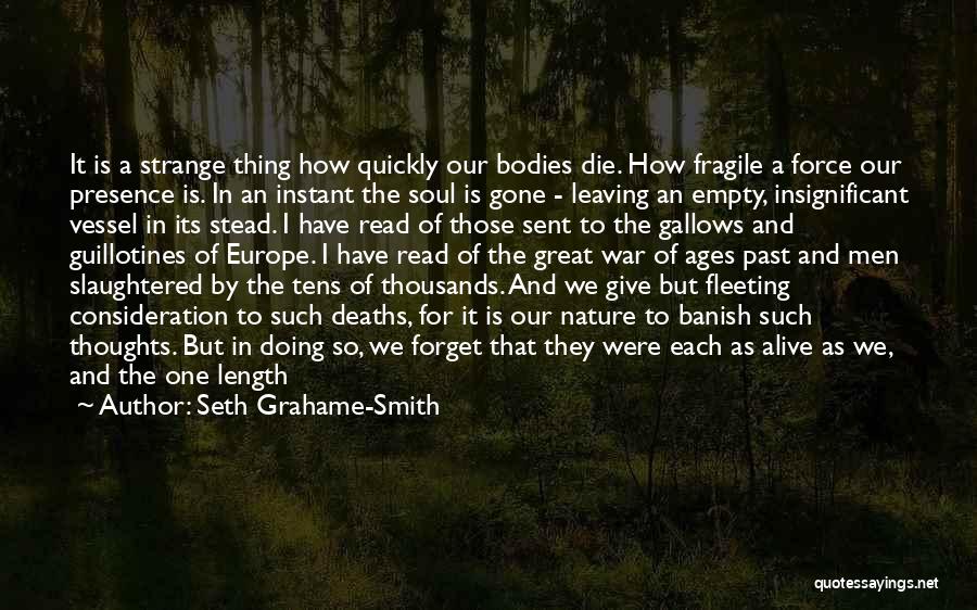 Seth Grahame-Smith Quotes: It Is A Strange Thing How Quickly Our Bodies Die. How Fragile A Force Our Presence Is. In An Instant