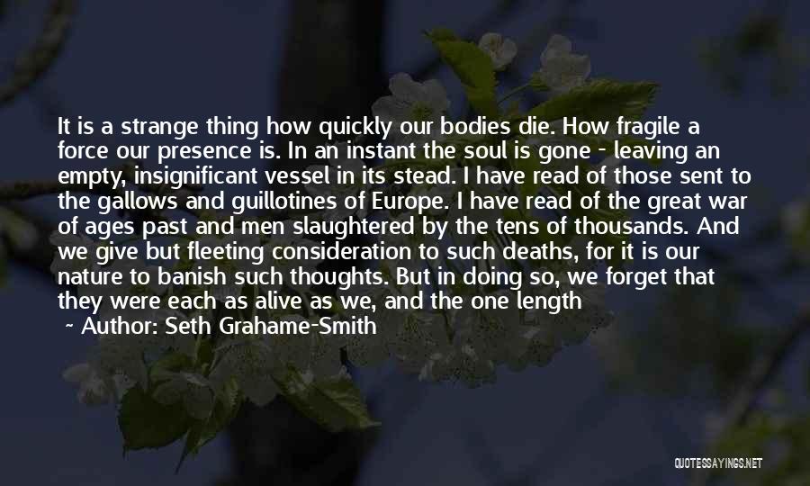 Seth Grahame-Smith Quotes: It Is A Strange Thing How Quickly Our Bodies Die. How Fragile A Force Our Presence Is. In An Instant