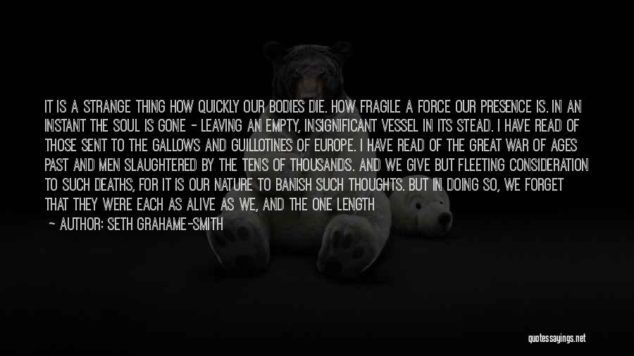 Seth Grahame-Smith Quotes: It Is A Strange Thing How Quickly Our Bodies Die. How Fragile A Force Our Presence Is. In An Instant