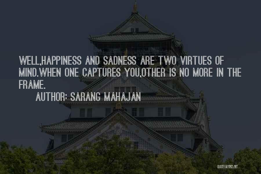Sarang Mahajan Quotes: Well,happiness And Sadness Are Two Virtues Of Mind.when One Captures You,other Is No More In The Frame.
