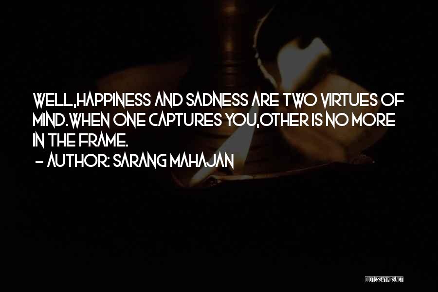 Sarang Mahajan Quotes: Well,happiness And Sadness Are Two Virtues Of Mind.when One Captures You,other Is No More In The Frame.