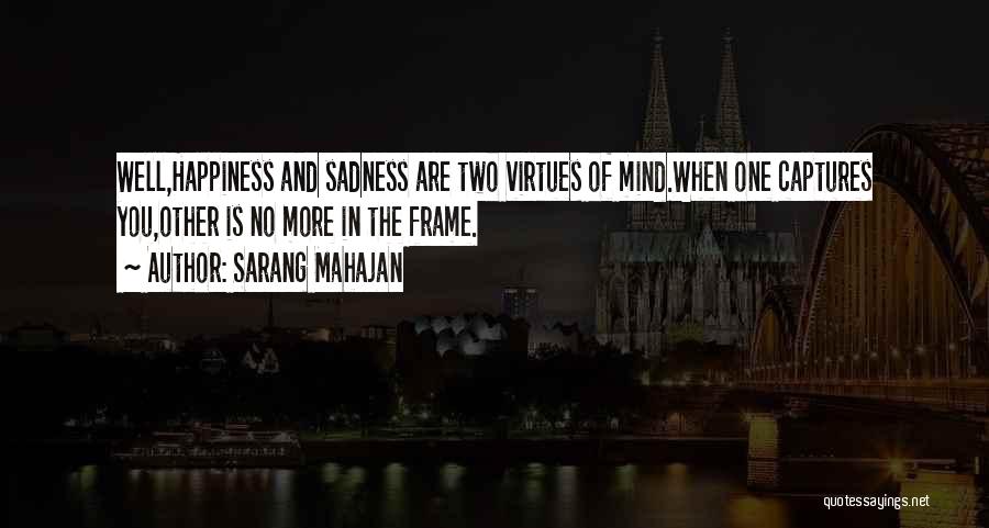 Sarang Mahajan Quotes: Well,happiness And Sadness Are Two Virtues Of Mind.when One Captures You,other Is No More In The Frame.