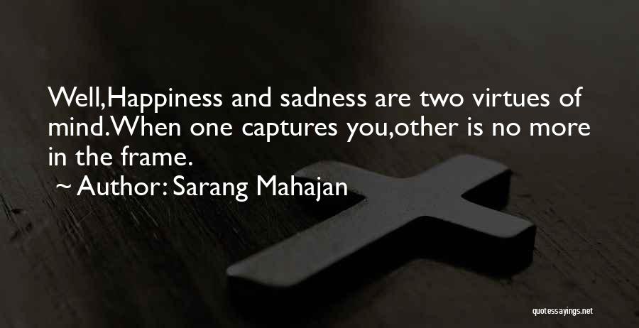 Sarang Mahajan Quotes: Well,happiness And Sadness Are Two Virtues Of Mind.when One Captures You,other Is No More In The Frame.
