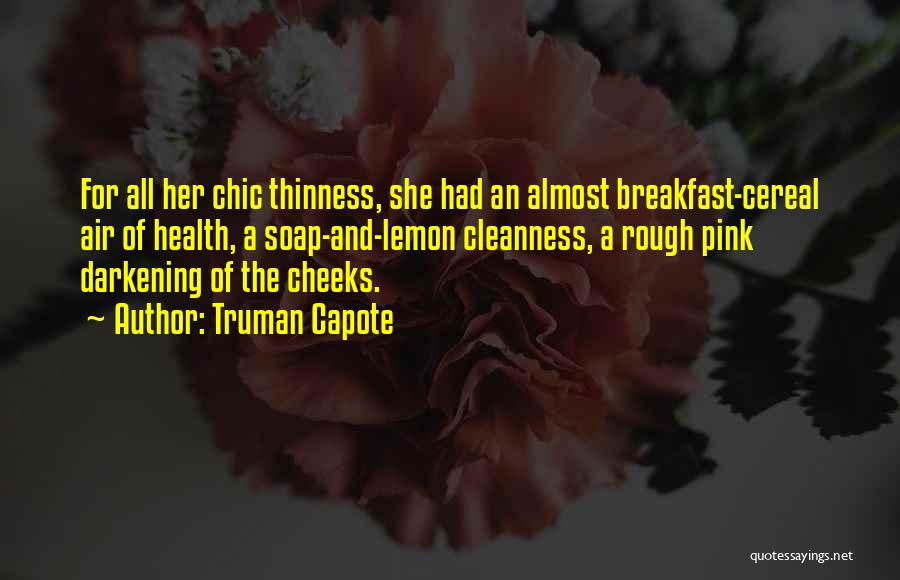 Truman Capote Quotes: For All Her Chic Thinness, She Had An Almost Breakfast-cereal Air Of Health, A Soap-and-lemon Cleanness, A Rough Pink Darkening