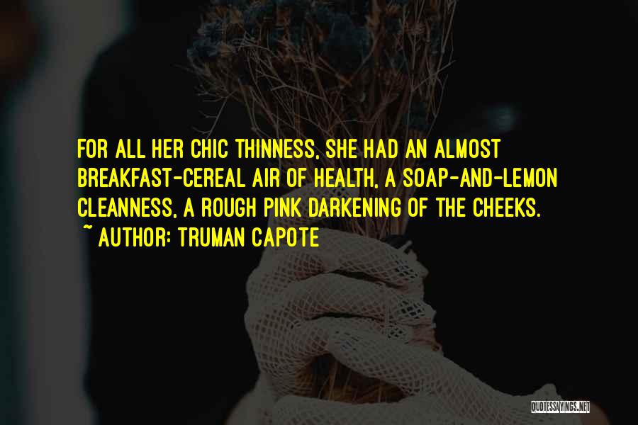 Truman Capote Quotes: For All Her Chic Thinness, She Had An Almost Breakfast-cereal Air Of Health, A Soap-and-lemon Cleanness, A Rough Pink Darkening