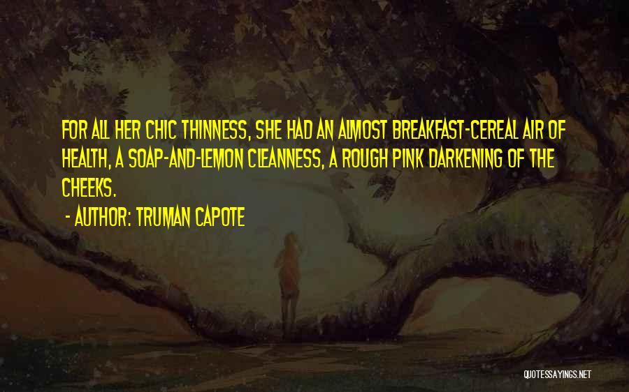 Truman Capote Quotes: For All Her Chic Thinness, She Had An Almost Breakfast-cereal Air Of Health, A Soap-and-lemon Cleanness, A Rough Pink Darkening