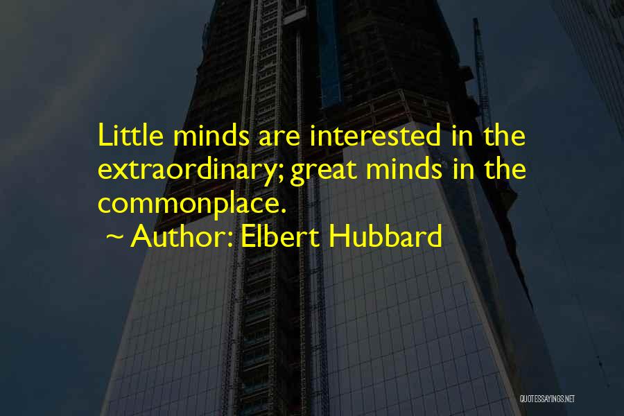 Elbert Hubbard Quotes: Little Minds Are Interested In The Extraordinary; Great Minds In The Commonplace.