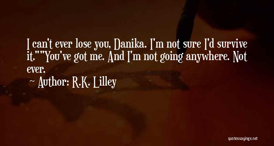 R.K. Lilley Quotes: I Can't Ever Lose You, Danika. I'm Not Sure I'd Survive It.you've Got Me. And I'm Not Going Anywhere. Not