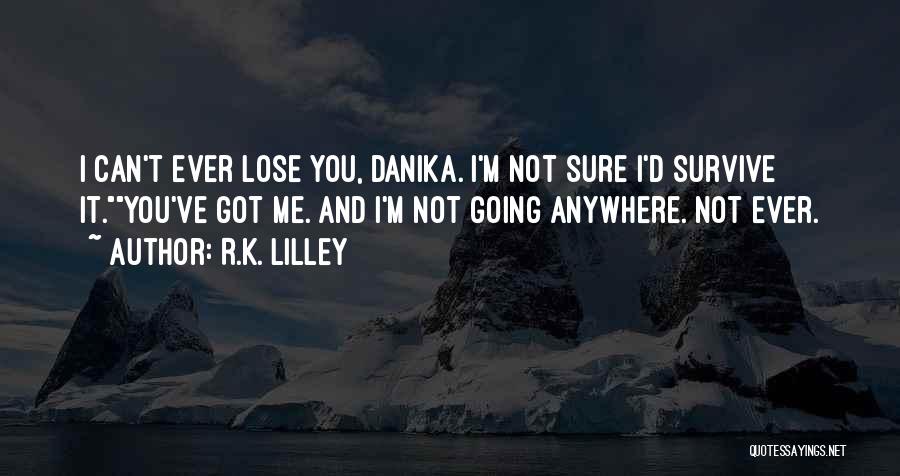 R.K. Lilley Quotes: I Can't Ever Lose You, Danika. I'm Not Sure I'd Survive It.you've Got Me. And I'm Not Going Anywhere. Not