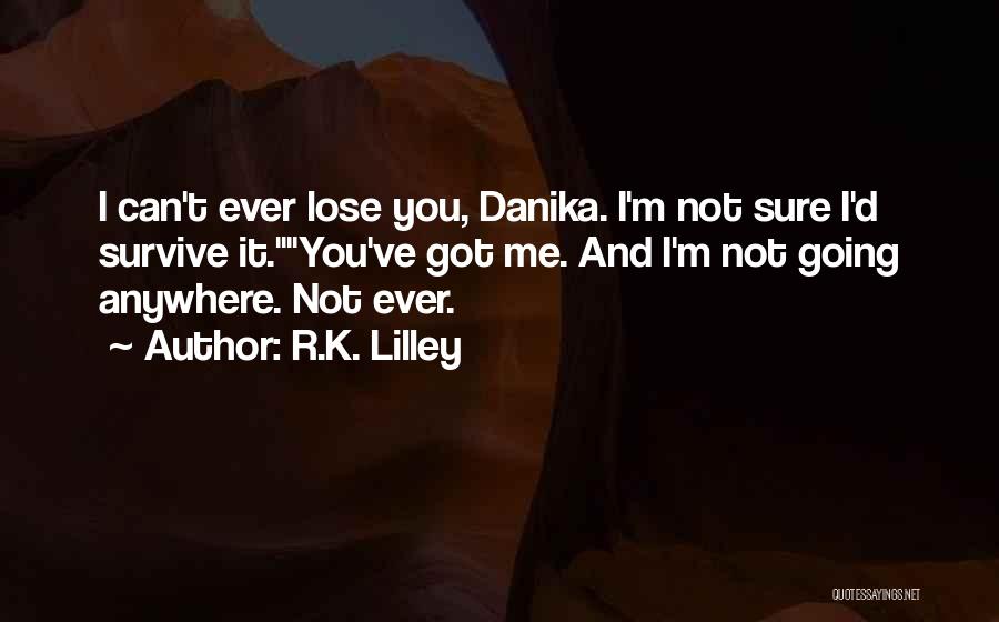 R.K. Lilley Quotes: I Can't Ever Lose You, Danika. I'm Not Sure I'd Survive It.you've Got Me. And I'm Not Going Anywhere. Not