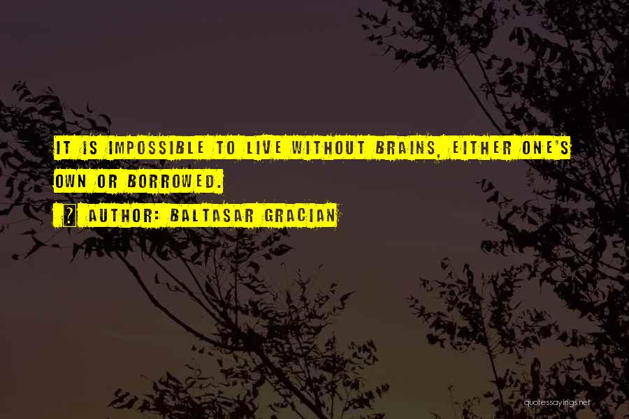 Baltasar Gracian Quotes: It Is Impossible To Live Without Brains, Either One's Own Or Borrowed.