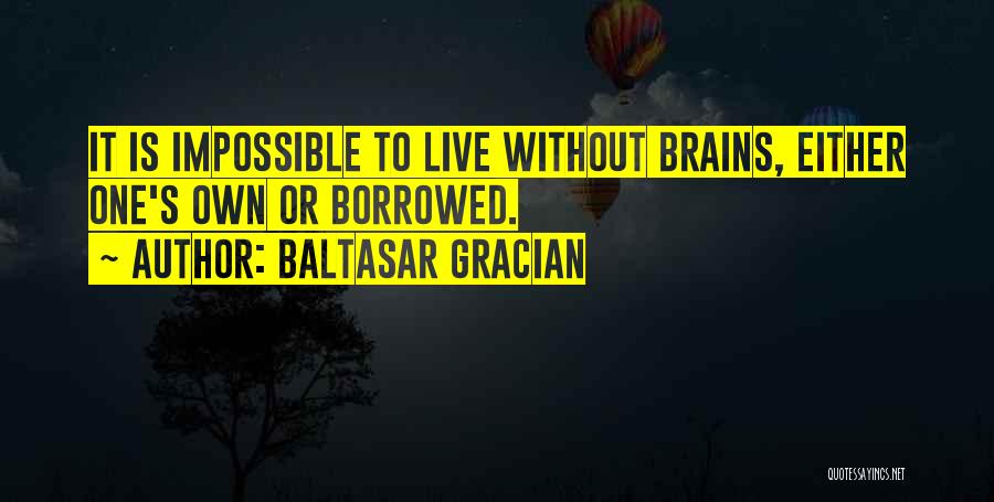 Baltasar Gracian Quotes: It Is Impossible To Live Without Brains, Either One's Own Or Borrowed.