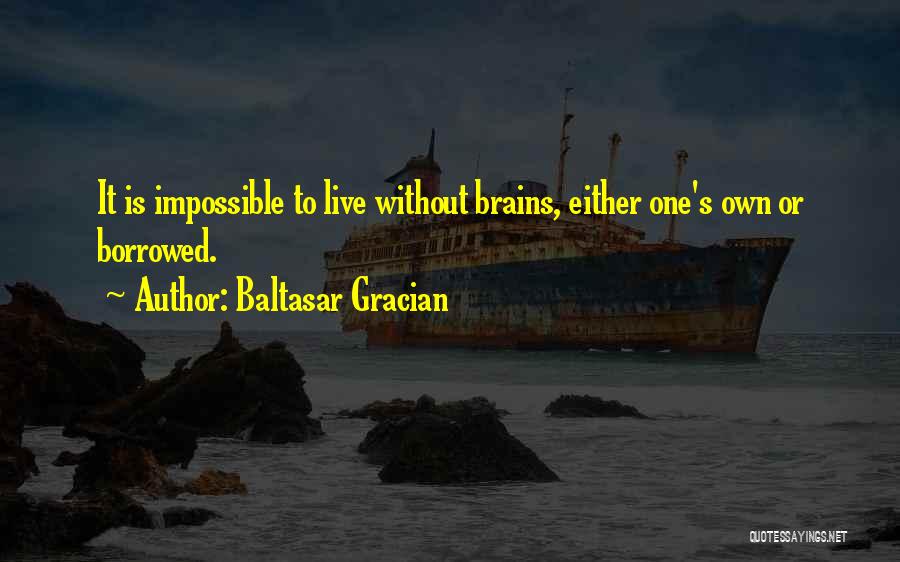 Baltasar Gracian Quotes: It Is Impossible To Live Without Brains, Either One's Own Or Borrowed.