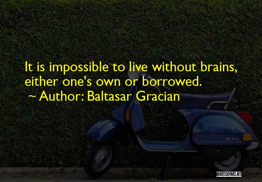 Baltasar Gracian Quotes: It Is Impossible To Live Without Brains, Either One's Own Or Borrowed.