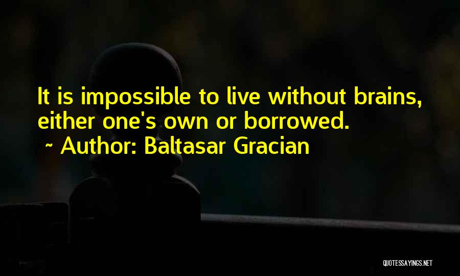 Baltasar Gracian Quotes: It Is Impossible To Live Without Brains, Either One's Own Or Borrowed.