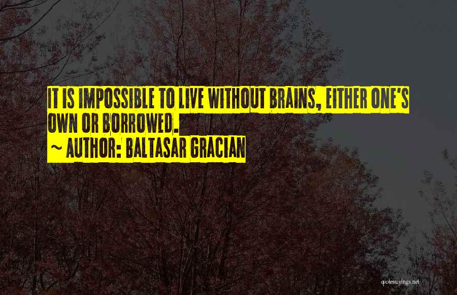 Baltasar Gracian Quotes: It Is Impossible To Live Without Brains, Either One's Own Or Borrowed.