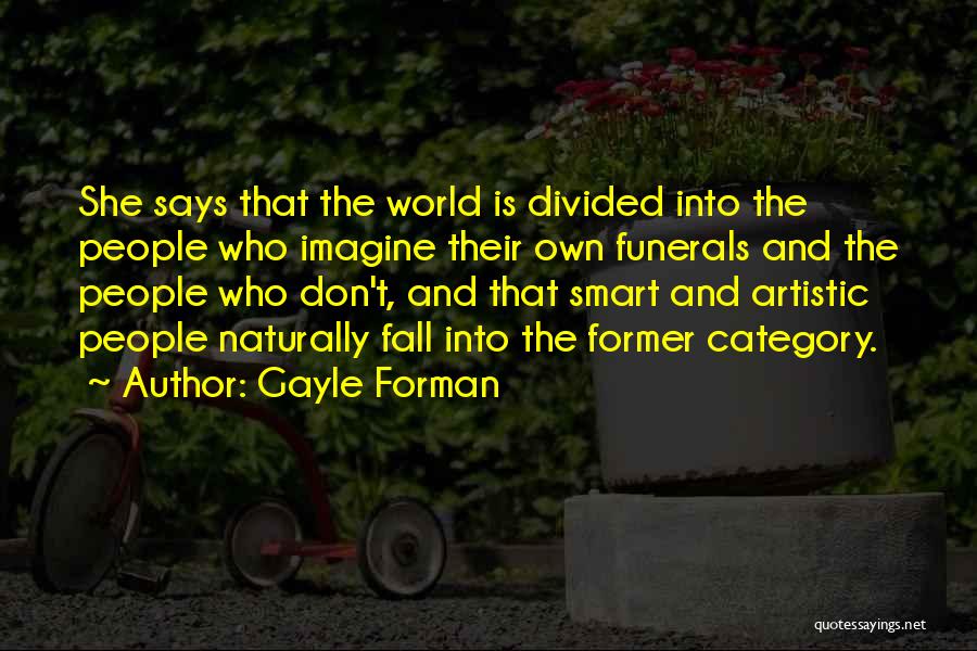 Gayle Forman Quotes: She Says That The World Is Divided Into The People Who Imagine Their Own Funerals And The People Who Don't,